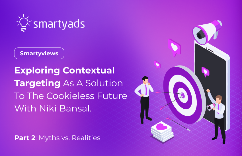 Smartyviews: Exploring Contextual Targeting as a Solution to the Cookieless Future with Niki Bansal. Part 2: Myths vs. Realities